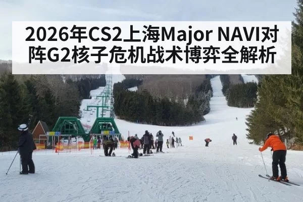 2026年CS2上海Major NAVI对阵G2核子危机战术博弈全解析