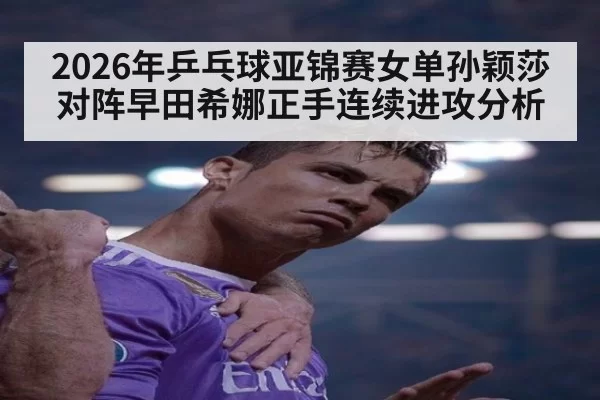 2026年乒乓球亚锦赛女单孙颖莎对阵早田希娜正手连续进攻分析