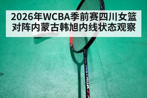 2026年WCBA季前赛四川女篮对阵内蒙古韩旭内线状态观察